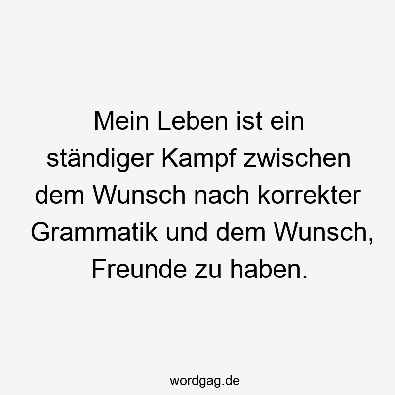 Mein Leben ist ein ständiger Kampf zwischen dem Wunsch nach korrekter Grammatik und dem Wunsch, Freunde zu haben.