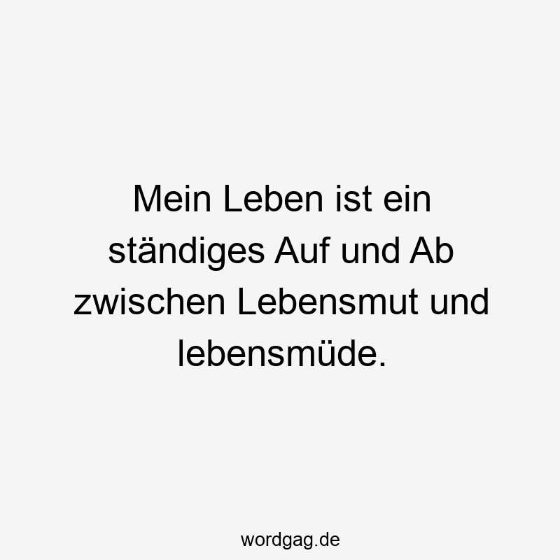 Mein Leben ist ein ständiges Auf und Ab zwischen Lebensmut und lebensmüde.