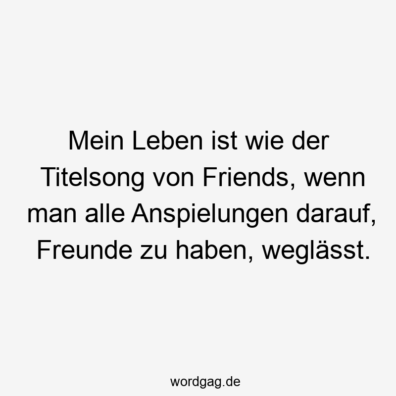 Mein Leben ist wie der Titelsong von Friends, wenn man alle Anspielungen darauf, Freunde zu haben, weglässt.