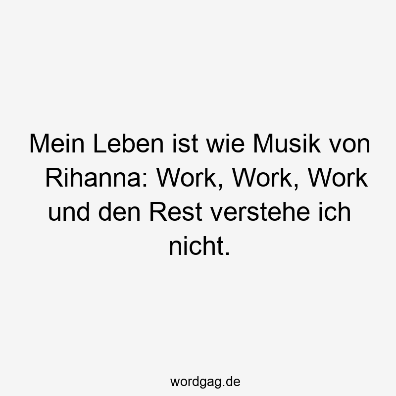 Lustige Rihanna Sprüche - Mein Leben ist wie Musik von Rihanna: Work, Work, Work und den Rest verstehe ich nicht.