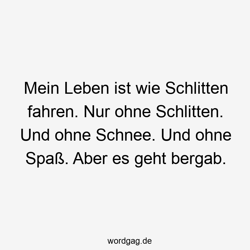 Mein Leben ist wie Schlitten fahren. Nur ohne Schlitten. Und ohne Schnee. Und ohne Spaß. Aber es geht bergab.