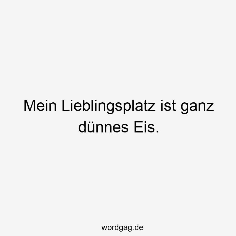 Mein Lieblingsplatz ist ganz dünnes Eis.