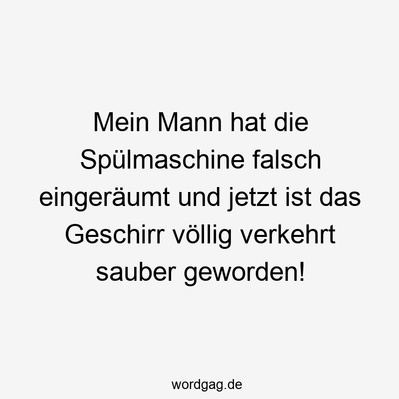 Mein Mann hat die Spülmaschine falsch eingeräumt und jetzt ist das Geschirr völlig verkehrt sauber geworden!