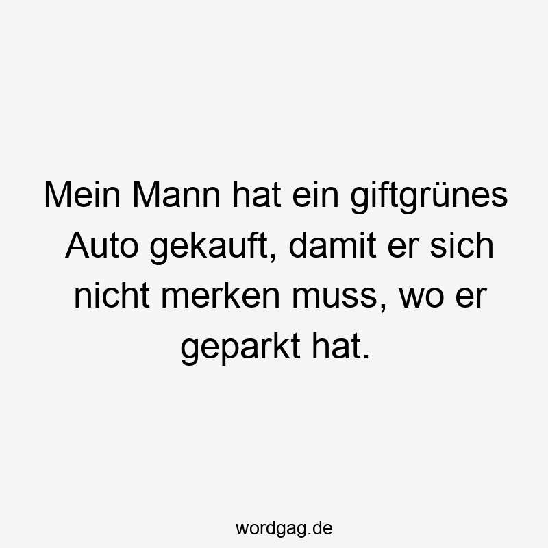 Mein Mann hat ein giftgrünes Auto gekauft, damit er sich nicht merken muss, wo er geparkt hat.