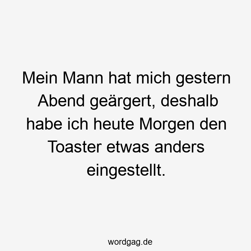 Mein Mann hat mich gestern Abend geärgert, deshalb habe ich heute Morgen den Toaster etwas anders eingestellt.