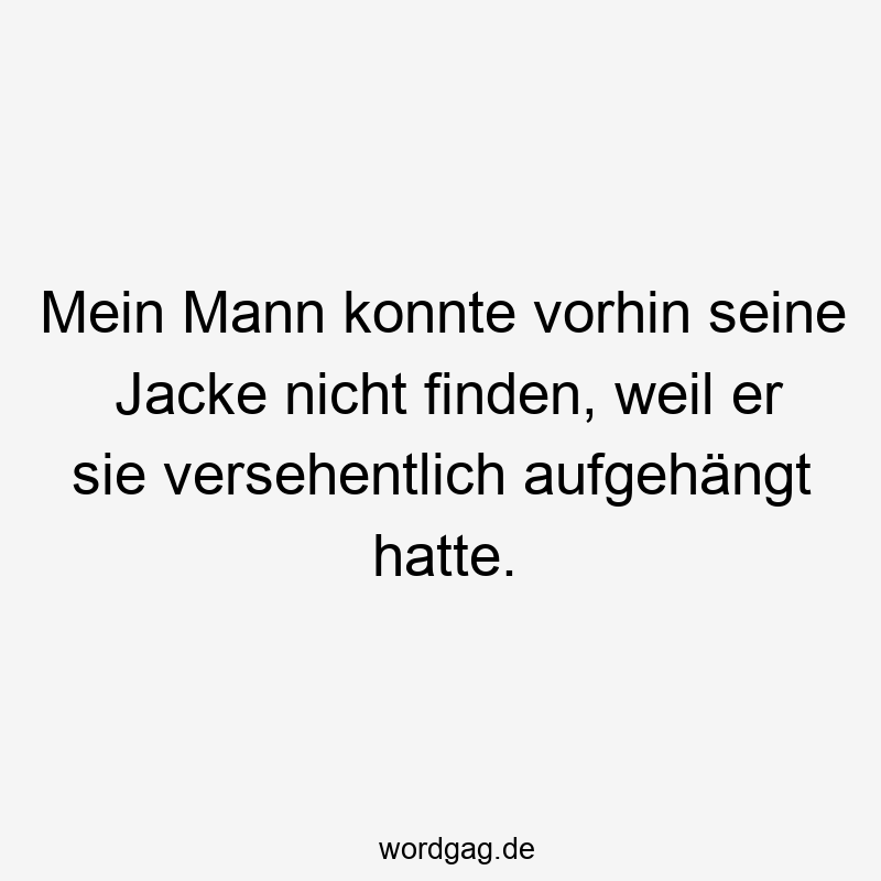 Mein Mann konnte vorhin seine Jacke nicht finden, weil er sie versehentlich aufgehängt hatte.