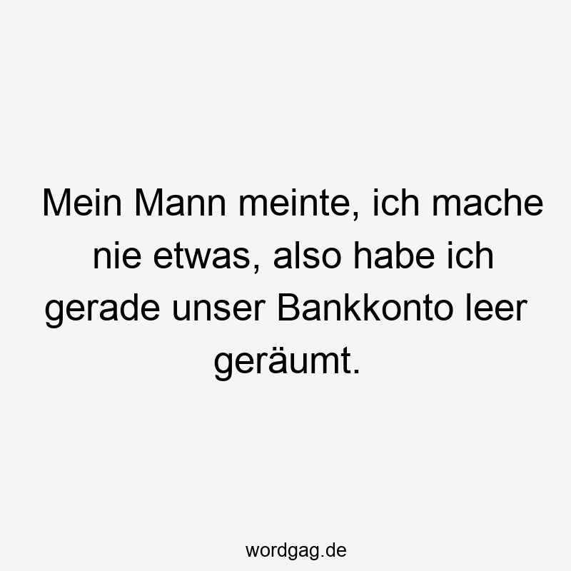 Mein Mann meinte, ich mache nie etwas, also habe ich gerade unser Bankkonto leer geräumt.