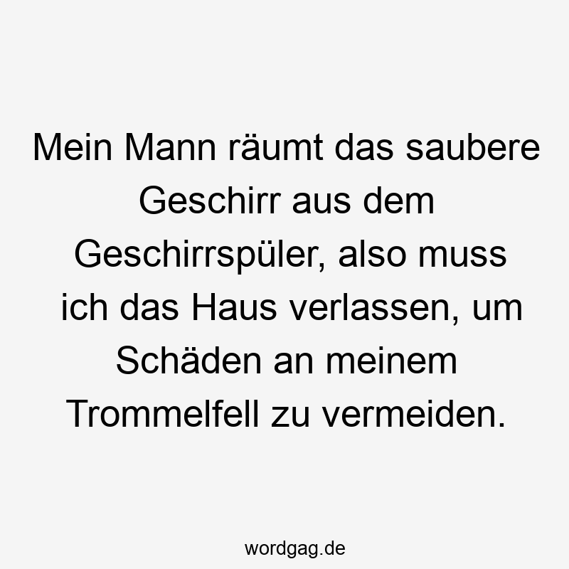 Mein Mann räumt das saubere Geschirr aus dem Geschirrspüler, also muss ich das Haus verlassen, um Schäden an meinem Trommelfell zu vermeiden.