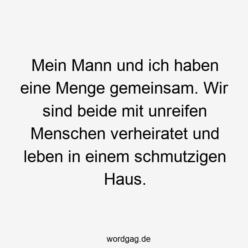 Mein Mann und ich haben eine Menge gemeinsam. Wir sind beide mit unreifen Menschen verheiratet und leben in einem schmutzigen Haus.