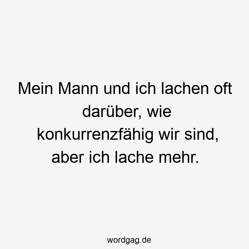 Mein Mann und ich lachen oft darüber, wie konkurrenzfähig wir sind, aber ich lache mehr.