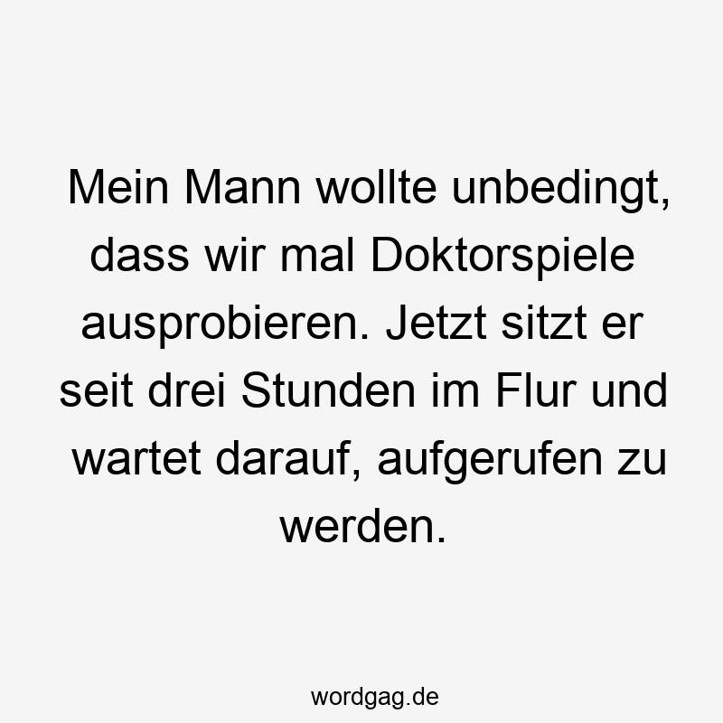 Mein Mann wollte unbedingt, dass wir mal Doktorspiele ausprobieren. Jetzt sitzt er seit drei Stunden im Flur und wartet darauf, aufgerufen zu werden.