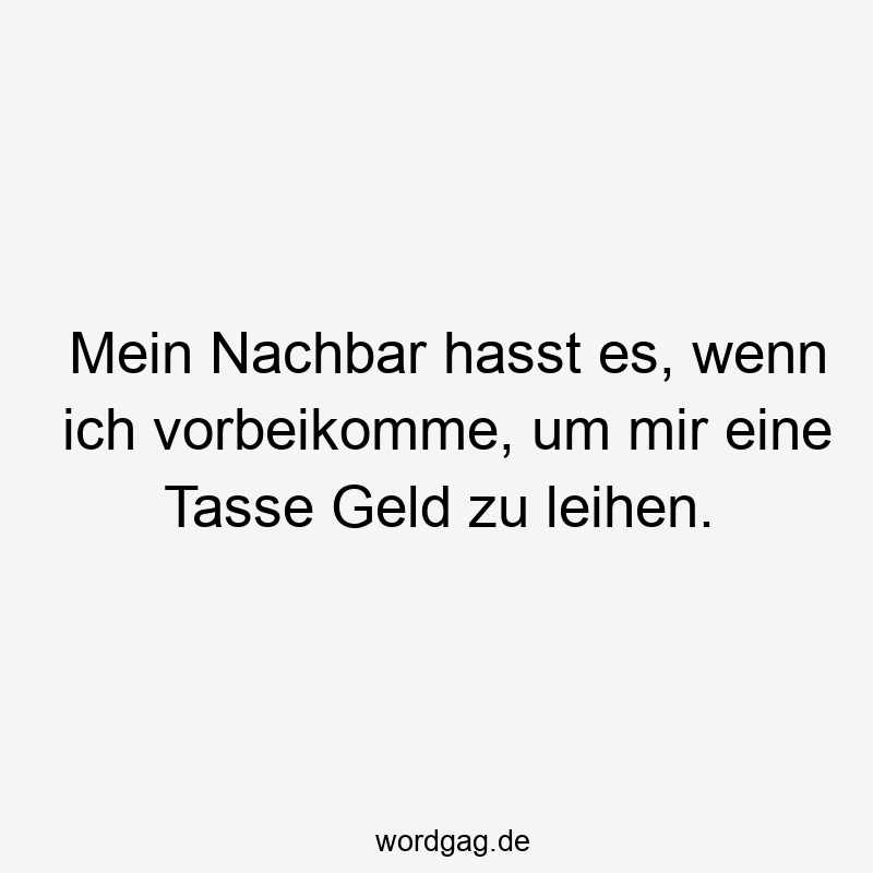 Mein Nachbar hasst es, wenn ich vorbeikomme, um mir eine Tasse Geld zu leihen.