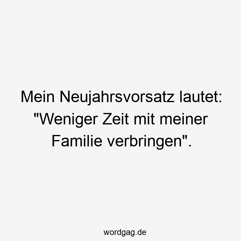 Mein Neujahrsvorsatz lautet: „Weniger Zeit mit meiner Familie verbringen“.