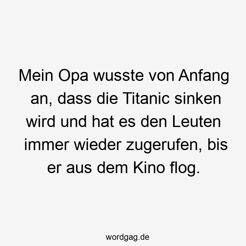 Mein Opa wusste von Anfang an, dass die Titanic sinken wird und hat es den Leuten immer wieder zugerufen, bis er aus dem Kino flog.