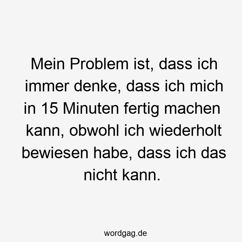 Mein Problem ist, dass ich immer denke, dass ich mich in 15 Minuten fertig machen kann, obwohl ich wiederholt bewiesen habe, dass ich das nicht kann.