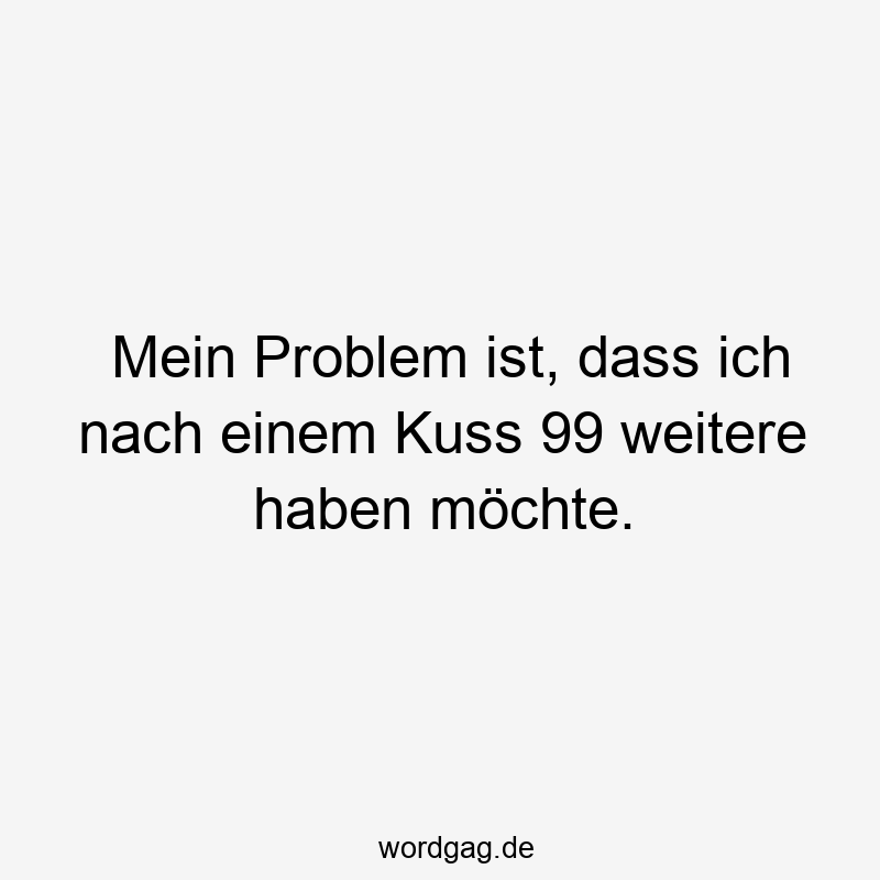 Mein Problem ist, dass ich nach einem Kuss 99 weitere haben möchte.