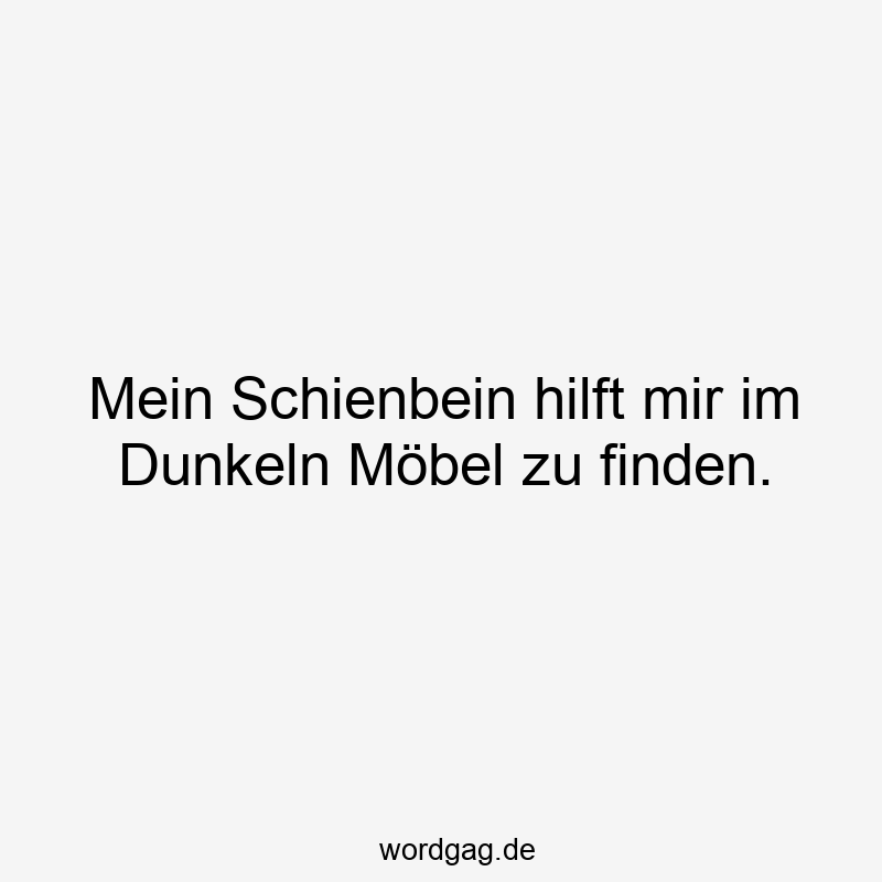 Mein Schienbein hilft mir im Dunkeln Möbel zu finden.