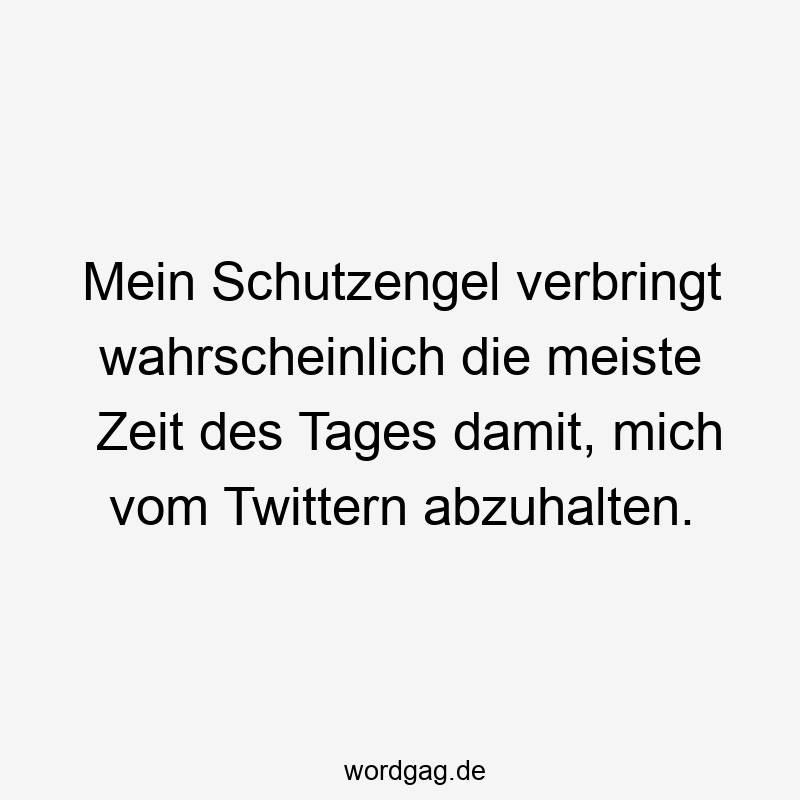 Mein Schutzengel verbringt wahrscheinlich die meiste Zeit des Tages damit, mich vom Twittern abzuhalten.