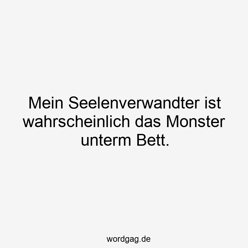 Mein Seelenverwandter ist wahrscheinlich das Monster unterm Bett.