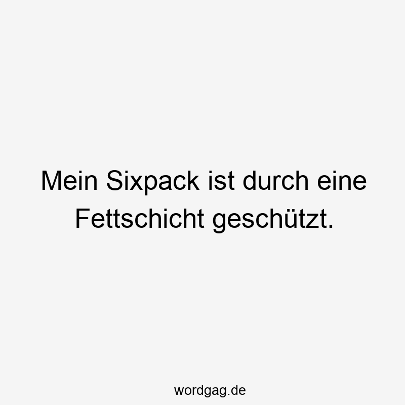 Mein Sixpack ist durch eine Fettschicht geschützt.