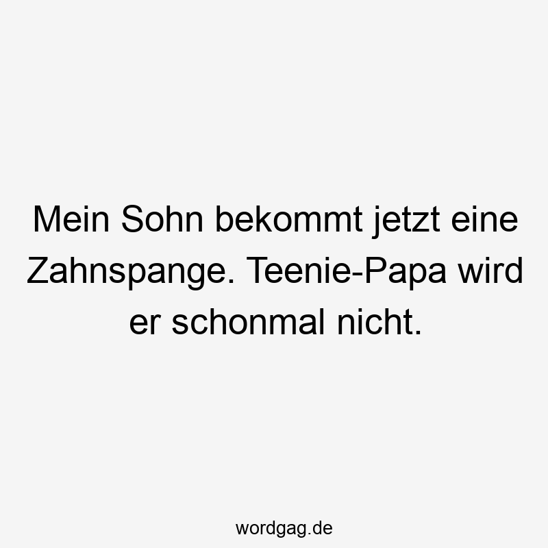 Mein Sohn bekommt jetzt eine Zahnspange. Teenie-Papa wird er schonmal nicht.