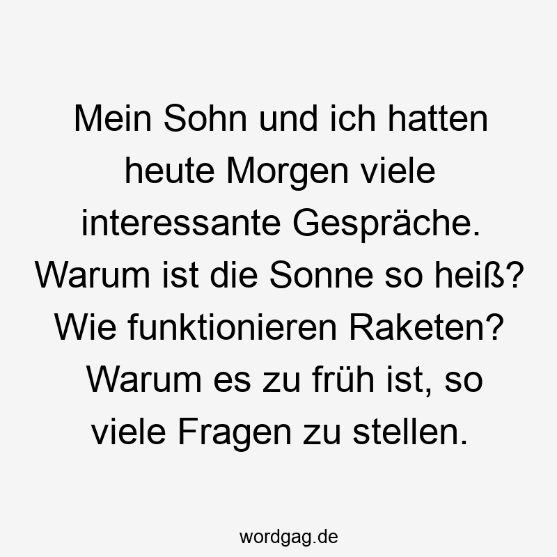 Mein Sohn und ich hatten heute Morgen viele interessante Gespräche. Warum ist die Sonne so heiß? Wie funktionieren Raketen? Warum es zu früh ist, so viele Fragen zu stellen.