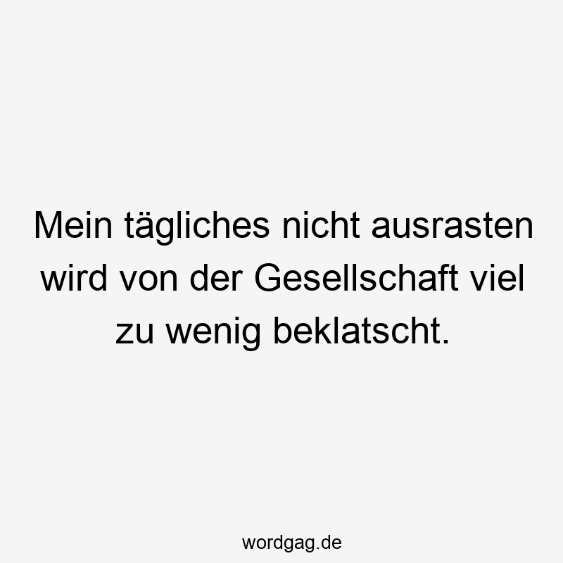 Mein tägliches nicht ausrasten wird von der Gesellschaft viel zu wenig beklatscht.