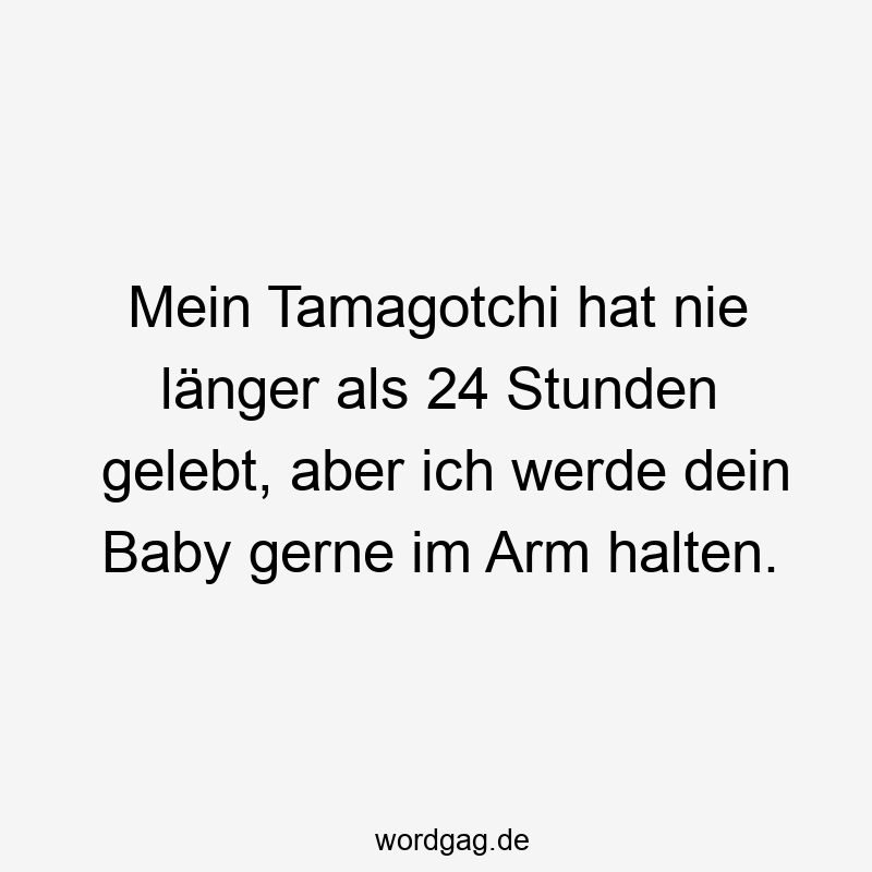 Mein Tamagotchi hat nie länger als 24 Stunden gelebt, aber ich werde dein Baby gerne im Arm halten.