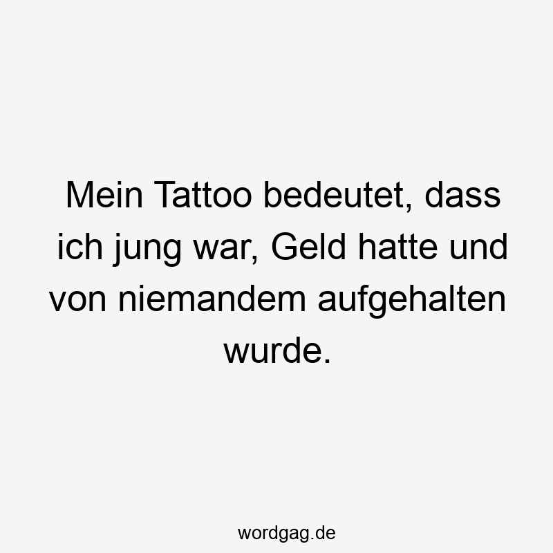 Mein Tattoo bedeutet, dass ich jung war, Geld hatte und von niemandem aufgehalten wurde.