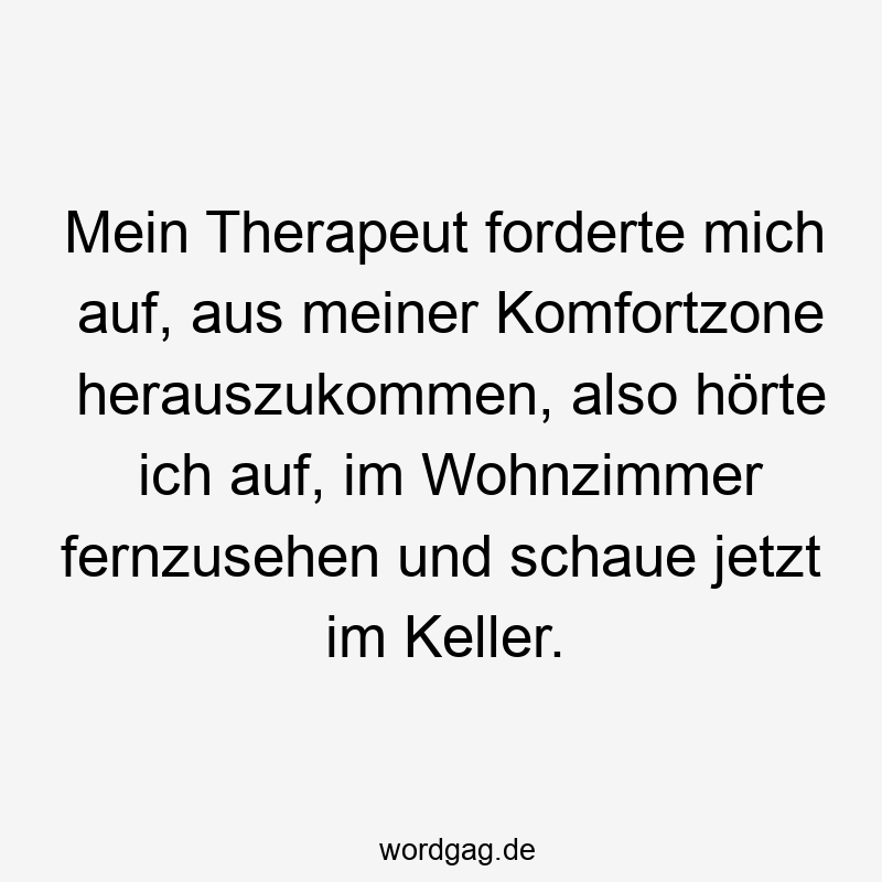 Mein Therapeut forderte mich auf, aus meiner Komfortzone herauszukommen, also hörte ich auf, im Wohnzimmer fernzusehen und schaue jetzt im Keller.