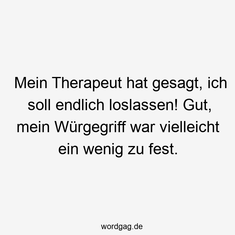 Mein Therapeut hat gesagt, ich soll endlich loslassen! Gut, mein Würgegriff war vielleicht ein wenig zu fest.