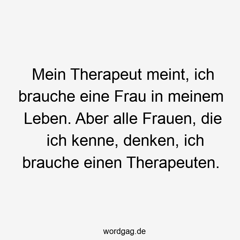 Mein Therapeut meint, ich brauche eine Frau in meinem Leben. Aber alle Frauen, die ich kenne, denken, ich brauche einen Therapeuten.