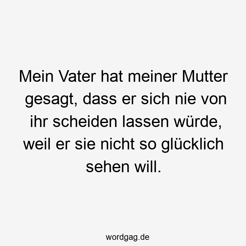195 Lustige lassen Sprüche - Mein Vater hat meiner Mutter gesagt, dass er sich nie von ihr scheiden lassen würde, weil er sie nicht so glücklich sehen will.