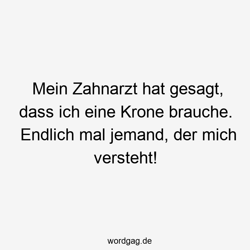 Lustige Sprüche: Zahnarzt - Mein Zahnarzt hat gesagt, dass ich eine Krone brauche. Endlich mal jemand, der mich versteht!