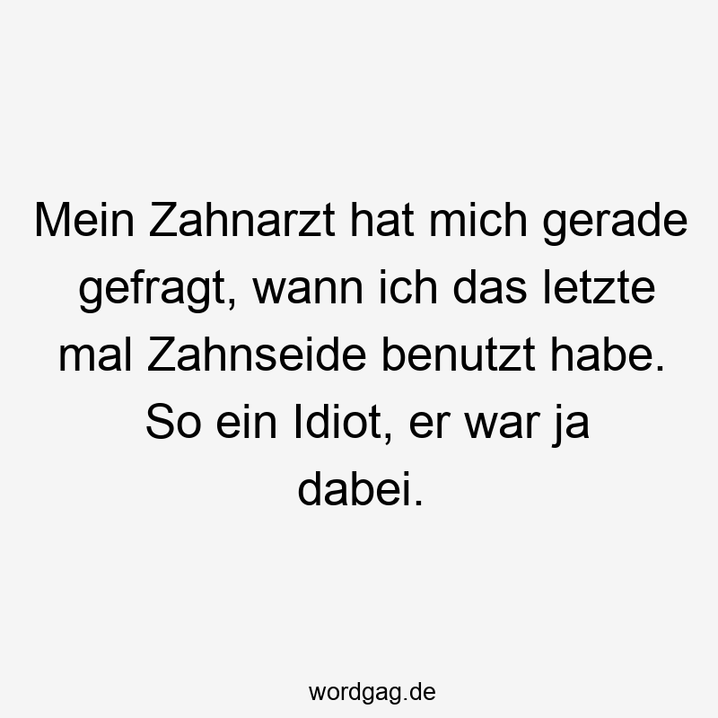 Mein Zahnarzt hat mich gerade gefragt, wann ich das letzte mal Zahnseide benutzt habe. So ein Idiot, er war ja dabei.