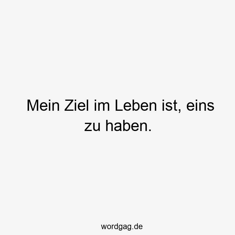 Mein Ziel im Leben ist, eins zu haben.