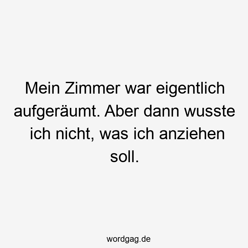 Mein Zimmer war eigentlich aufgeräumt. Aber dann wusste ich nicht, was ich anziehen soll.