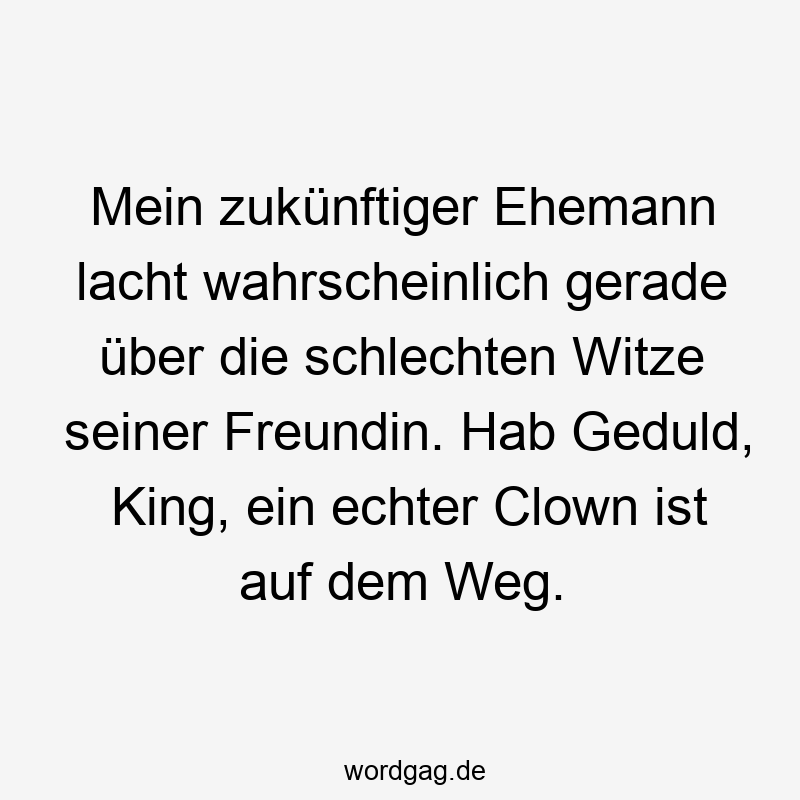 Mein zukünftiger Ehemann lacht wahrscheinlich gerade über die schlechten Witze seiner Freundin. Hab Geduld, King, ein echter Clown ist auf dem Weg.
