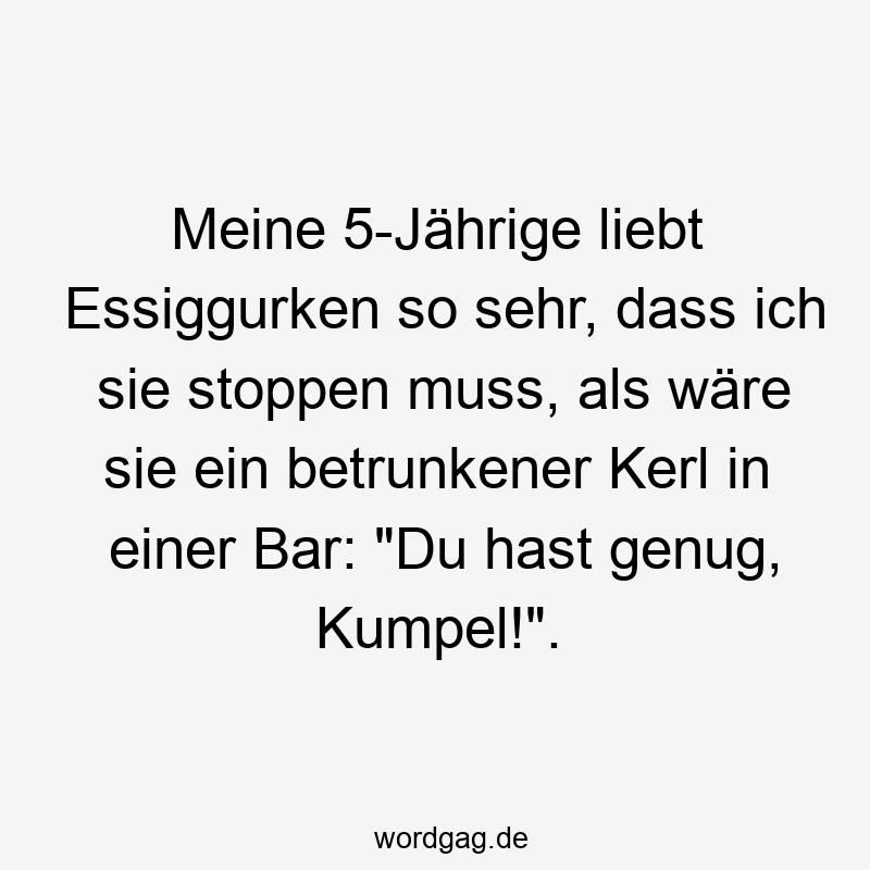 Meine 5-Jährige liebt Essiggurken so sehr, dass ich sie stoppen muss, als wäre sie ein betrunkener Kerl in einer Bar: "Du hast genug, Kumpel!".