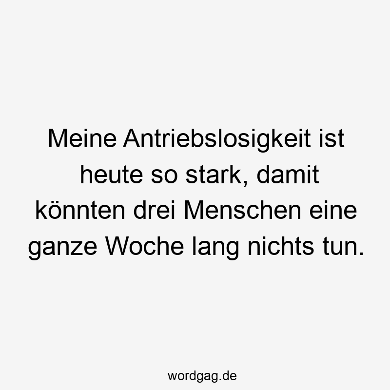96 Lustige Faul Sprüche - Meine Antriebslosigkeit ist heute so stark, damit könnten drei Menschen eine ganze Woche lang nichts tun.