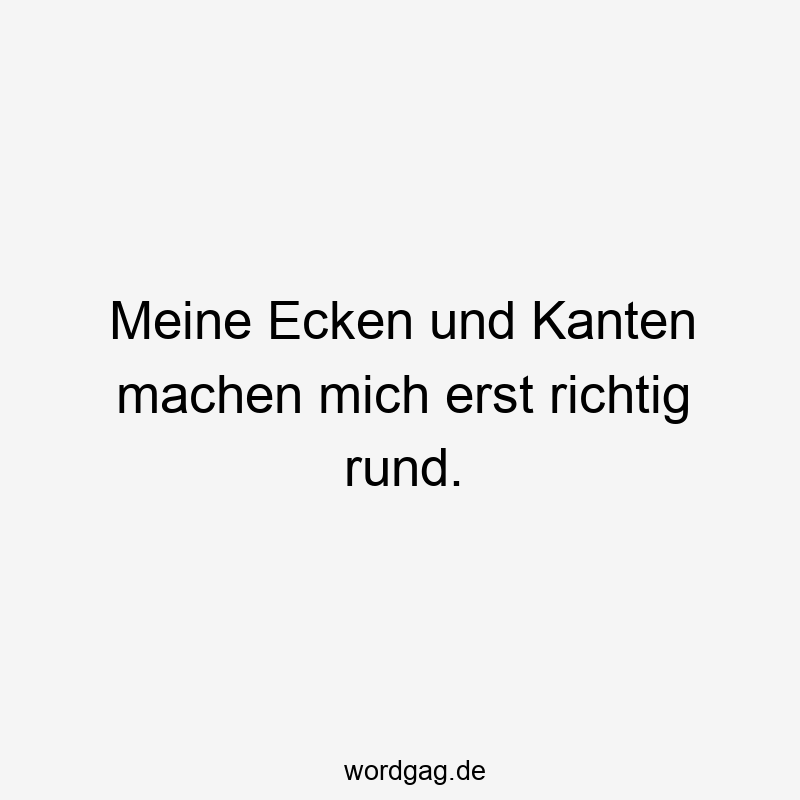 Meine Ecken und Kanten machen mich erst richtig rund.