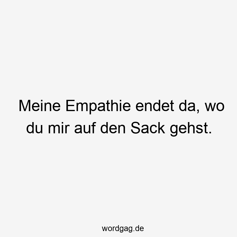 Meine Empathie endet da, wo du mir auf den Sack gehst.