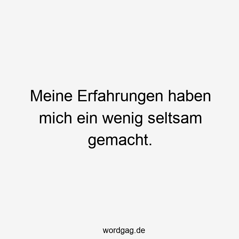 Meine Erfahrungen haben mich ein wenig seltsam gemacht.