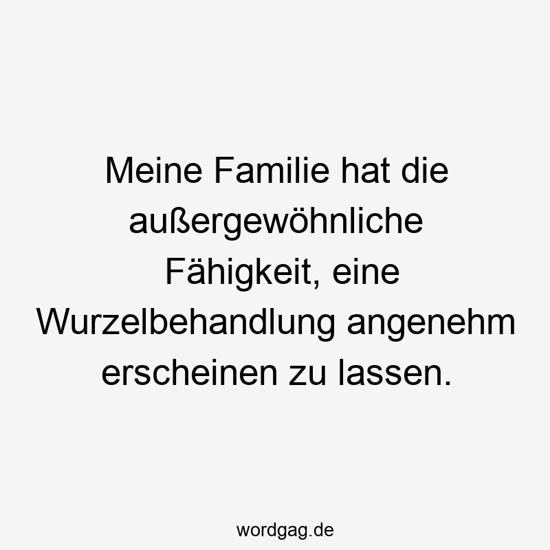 195 Lustige lassen Sprüche - Meine Familie hat die außergewöhnliche Fähigkeit, eine Wurzelbehandlung angenehm erscheinen zu lassen.
