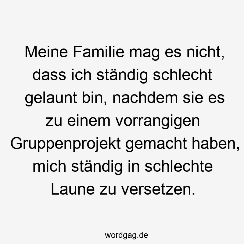 Lustige Sprüche: schlecht gelaunt - Meine Familie mag es nicht, dass ich ständig schlecht gelaunt bin, nachdem sie es zu einem vorrangigen Gruppenprojekt gemacht haben, mich ständig in schlechte Laune zu versetzen.