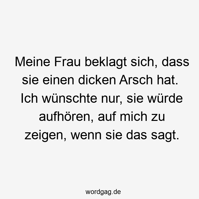 Meine Frau beklagt sich, dass sie einen dicken Arsch hat. Ich wünschte nur, sie würde aufhören, auf mich zu zeigen, wenn sie das sagt.