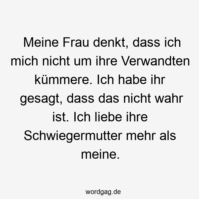 Meine Frau denkt, dass ich mich nicht um ihre Verwandten kümmere. Ich habe ihr gesagt, dass das nicht wahr ist. Ich liebe ihre Schwiegermutter mehr als meine.