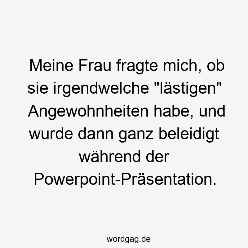 Meine Frau fragte mich, ob sie irgendwelche „lästigen“ Angewohnheiten habe, und wurde dann ganz beleidigt während der Powerpoint-Präsentation.