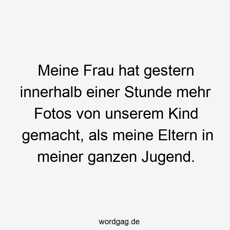 Meine Frau hat gestern innerhalb einer Stunde mehr Fotos von unserem Kind gemacht, als meine Eltern in meiner ganzen Jugend.