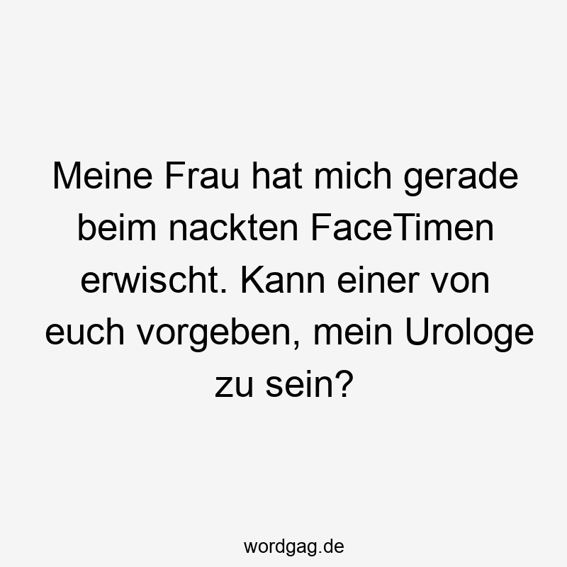 Meine Frau hat mich gerade beim nackten FaceTimen erwischt. Kann einer von euch vorgeben, mein Urologe zu sein?